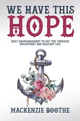 We Have This Hope: Daily Encouragement to Get You Through Deployment and Military Life - Mackenzie Boothe