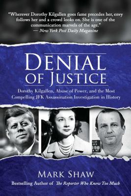 Denial of Justice: Dorothy Kilgallen, Abuse of Power, and the Most Compelling JFK Assassination Investigation in History - Mark Shaw