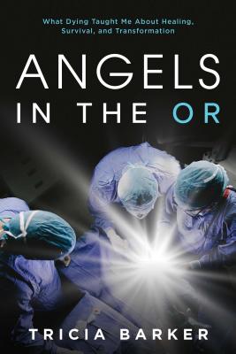 Angels in the or: What Dying Taught Me about Healing, Survival, and Transformation - Tricia Barker