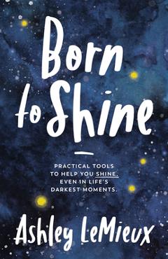 Coperta cărții 'Born to Shine: Practical Tools to Help You Shine, Even in Life's Darkest Moments - Ashley Lemieux'