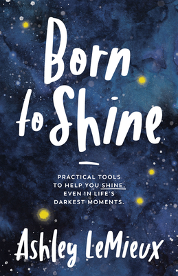 Born to Shine: Practical Tools to Help You Shine, Even in Life's Darkest Moments - Ashley Lemieux