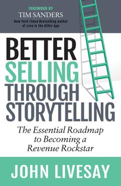 Coperta cărții 'Better Selling Through Storytelling: The Essential Roadmap to Becoming a Revenue Rockstar - John Livesay'