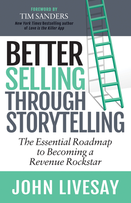 Better Selling Through Storytelling: The Essential Roadmap to Becoming a Revenue Rockstar - John Livesay