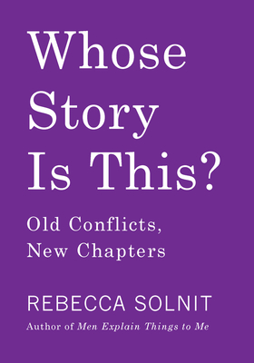 Whose Story Is This?: Old Conflicts, New Chapters - Rebecca Solnit