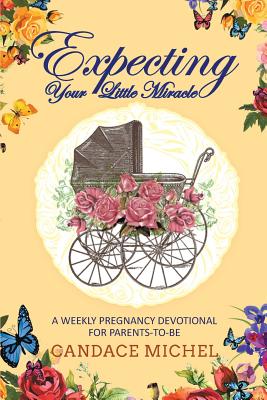 Expecting Your Little Miracle: A Weekly Pregnancy Devotional for Parents to Be! - Candace Michel
