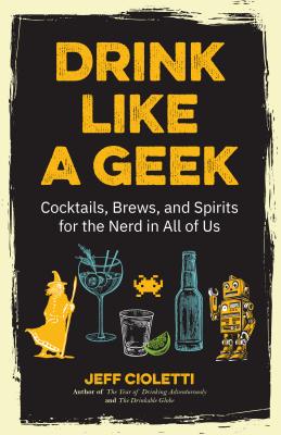 Drink Like a Geek: Cocktails, Brews, and Spirits for the Nerd in All of Us (Geek Cookbook, Gift for 21st Birthday, Nerd Cocktail Book, Co - Jeff Cioletti
