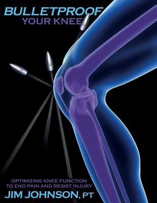 Bulletproof Your Knee: Optimizing Knee Function to End Pain and Resist Injury - Jim Johnson
