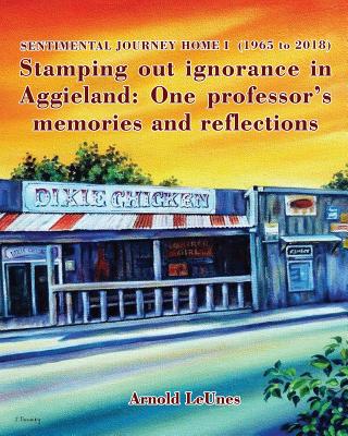 Sentimental Journey Home I (1965 to 2018): Stamping Out Ignorance in Aggieland: One Professor's Memories and Reflections - Arnold Leunes