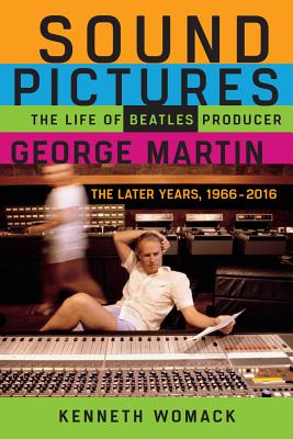 Sound Pictures: The Life of Beatles Producer George Martin, the Later Years, 1966-2016 - Kenneth Womack