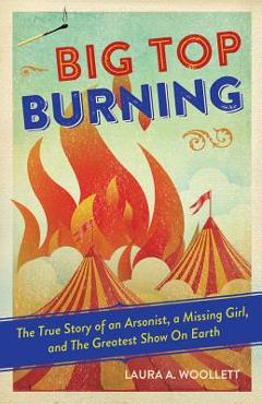 Poza produsului Big Top Burning: The True Story of an Arsonist, a Missing Girl, and the Greatest Show on Earth - Laura A. Woollett