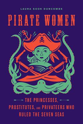 Pirate Women: The Princesses, Prostitutes, and Privateers Who Ruled the Seven Seas - Laura Sook Duncombe