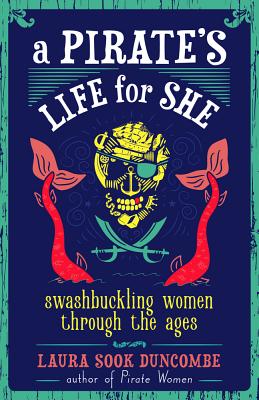 A Pirate's Life for She: Swashbuckling Women Through the Ages - Laura Sook Duncombe