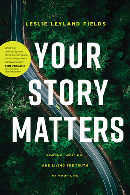 Your Story Matters: Finding, Writing, and Living the Truth of Your Life - Leslie Leyland Fields