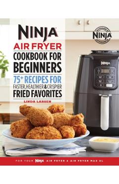 Ninja Air Fryer Cookbook for Beginners: 75+ Recipes for Faster, Healthier, & Crispier Fried Favorites - Linda Larsen