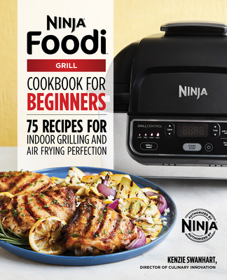 The Official Ninja Foodi Grill Cookbook for Beginners: 75 Recipes for Indoor Grilling and Air Frying Perfection - Kenzie Swanhart