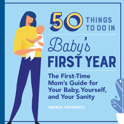 50 Things to Do in Baby's First Year: The First-Time Mom's Guide for Your Baby, Yourself, and Your Sanity - Amanda Rodriguez