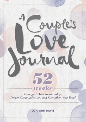 A Couple's Love Journal: 52 Weeks to Reignite Your Relationship, Deepen Communication, and Strengthen Your Bond - Lori Ann Davis