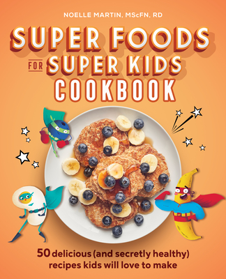 Super Foods for Super Kids Cookbook: 50 Delicious (and Secretly Healthy) Recipes Kids Will Love to Make - Noelle Martin