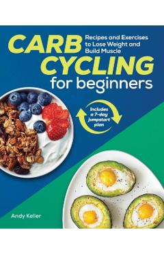 Carb Cycling for Beginners: Recipes and Exercises to Lose Weight and Build Muscle - Andy Keller