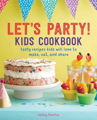 Let's Party! Kids Cookbook: Tasty Recipes Kids Will Love to Make, Eat, and Share - Ashley Moulton