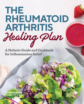 The Rheumatoid Arthritis Healing Plan: A Holistic Guide and Cookbook for Inflammation Relief - Caitlin Samson