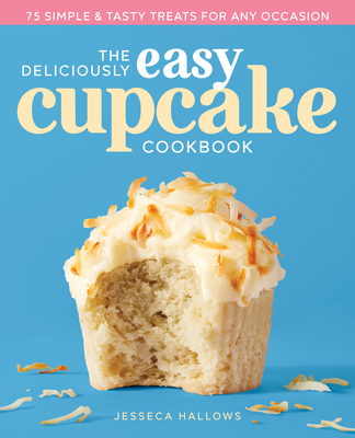 The Deliciously Easy Cupcake Cookbook: 75 Simple & Tasty Treats for Any Occasion - Jesseca Hallows