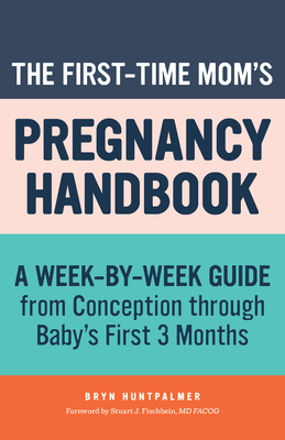 The First-Time Mom's Pregnancy Handbook: A Week-By-Week Guide from Conception Through Baby's First 3 Months - Bryn Huntpalmer