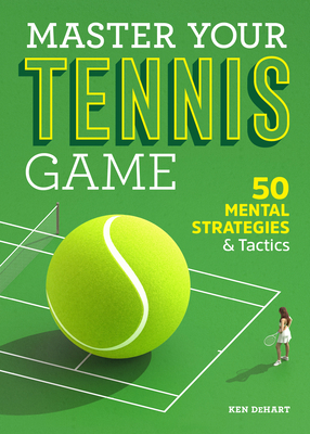 Master Your Tennis Game: 50 Mental Strategies and Tactics - Ken Dehart