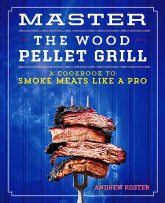 Master the Wood Pellet Grill: A Cookbook to Smoke Meats and More Like a Pro - Andrew Koster