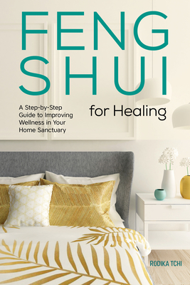 Feng Shui for Healing: A Step-By-Step Guide to Improving Wellness in Your Home Sanctuary - Rodika Tchi