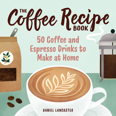 The Coffee Recipe Book: 50 Coffee and Espresso Drinks to Make at Home - Daniel Lancaster