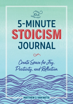 The 5-Minute Stoicism Journal: Create Space for Joy, Positivity, and Reflection - Matthew Van Natta