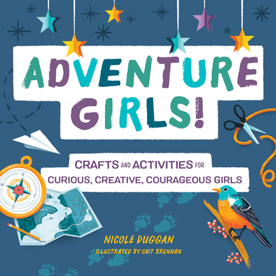 Adventure Girls!: Crafts and Activities for Curious, Creative, Courageous Girls - Nicole Duggan
