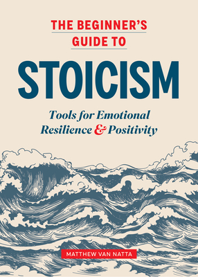 The Beginner's Guide to Stoicism: Tools for Emotional Resilience and Positivity - Matthew Van Natta