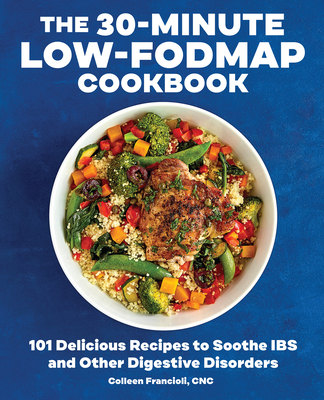 The 30-Minute Low-Fodmap Cookbook: 101 Delicious Recipes to Soothe Ibs and Other Digestive Disorders - Colleen Francioli
