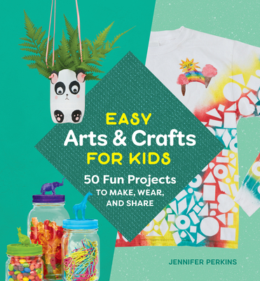 Easy Arts & Crafts for Kids: 50 Fun Projects to Make, Wear, and Share - Jennifer Perkins