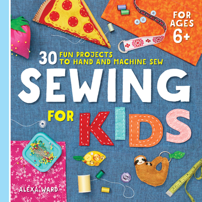 Sewing for Kids: 30 Fun Projects to Hand and Machine Sew - Alexa Ward