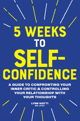 5 Weeks to Self Confidence: A Guide to Confronting Your Inner Critic and Controlling Your Relationship with Your Thoughts - Lynn Matti