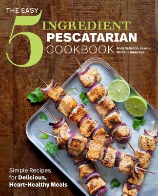 The Easy 5-Ingredient Pescatarian Cookbook: Simple Recipes for Delicious, Heart-Healthy Meals - Andy Desantis