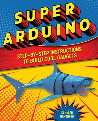 Super Arduino: Step-By-Step Instructions to Build Cool Gadgets - Kenneth Hawthorn