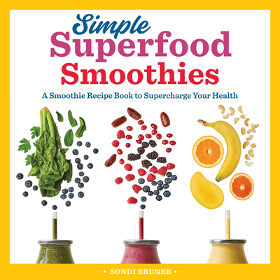 Simple Superfood Smoothies: A Smoothie Recipe Book to Supercharge Your Health - Sondi Bruner