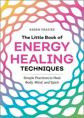 The Little Book of Energy Healing Techniques: Simple Practices to Heal Body, Mind, and Spirit - Karen Frazier