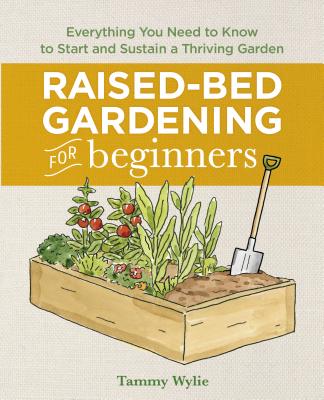 Raised Bed Gardening for Beginners: Everything You Need to Know to Start and Sustain a Thriving Garden - Tammy Wylie