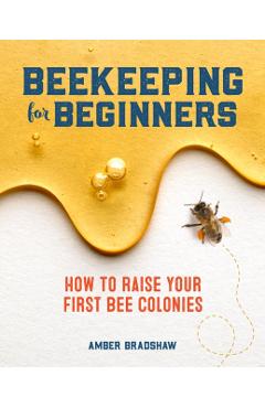 Beekeeping for Beginners: How to Raise Your First Bee Colonies - Amber Bradshaw