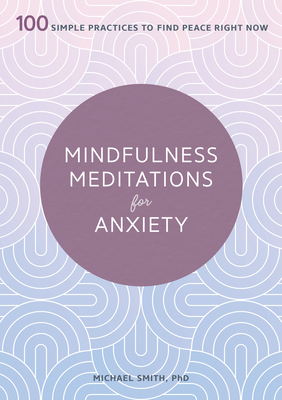 Mindfulness Meditations for Anxiety: 100 Simple Practices to Find Peace Right Now - Michael Smith