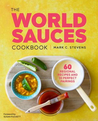 The World Sauces Cookbook: 60 Regional Recipes and 30 Perfect Pairings - Mark Stevens