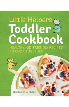 Little Helpers Toddler Cookbook: Healthy, Kid-Friendly Recipes to Cook Together - Heather Wish Staller