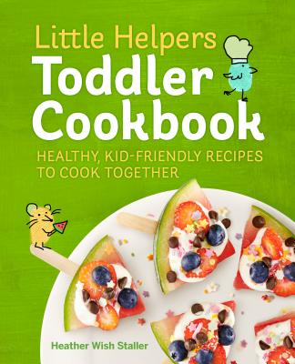 Little Helpers Toddler Cookbook: Healthy, Kid-Friendly Recipes to Cook Together - Heather Wish Staller