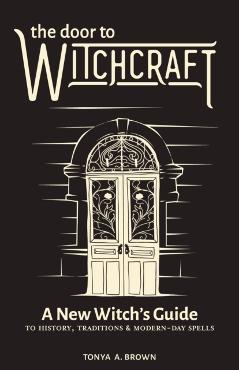 The Door to Witchcraft: A New Witch's Guide to History, Traditions, and Modern-Day Spells - Tonya A. Brown
