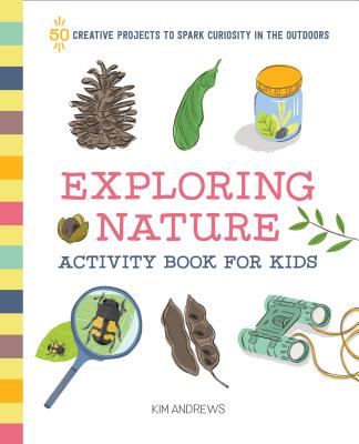 Exploring Nature Activity Book for Kids: 50 Creative Projects to Spark Curiosity in the Outdoors - Kim Andrews